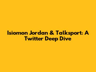 Isiomon Jordan & Talksport: A Twitter Deep Dive