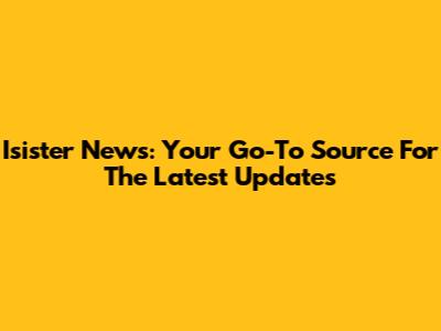 Isister News: Your Go-To Source For The Latest Updates
