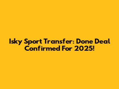 Isky Sport Transfer: Done Deal Confirmed For 2025!
