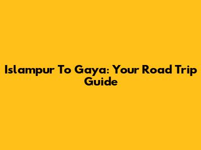 Islampur To Gaya: Your Road Trip Guide