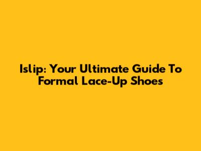 Islip: Your Ultimate Guide To Formal Lace-Up Shoes