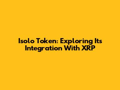 Isolo Token: Exploring Its Integration With XRP