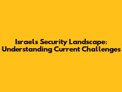 Israel's Security Landscape: Understanding Current Challenges