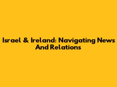 Israel & Ireland: Navigating News And Relations