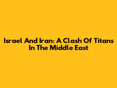 Israel And Iran: A Clash Of Titans In The Middle East