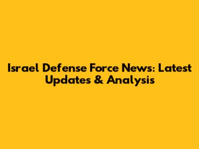 Israel Defense Force News: Latest Updates & Analysis