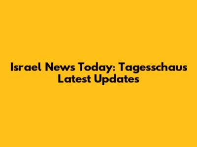 Israel News Today: Tagesschau's Latest Updates