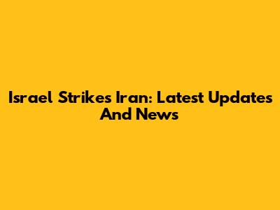 Israel Strikes Iran: Latest Updates And News