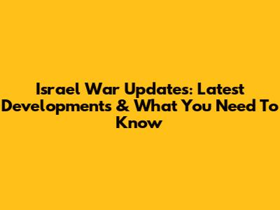 Israel War Updates: Latest Developments & What You Need To Know