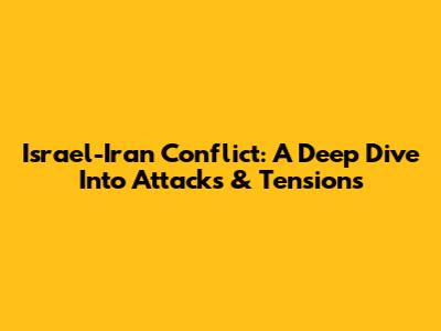 Israel-Iran Conflict: A Deep Dive Into Attacks & Tensions