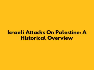 Israeli Attacks On Palestine: A Historical Overview