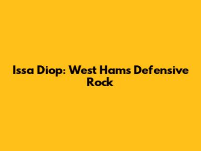 Issa Diop: West Ham's Defensive Rock