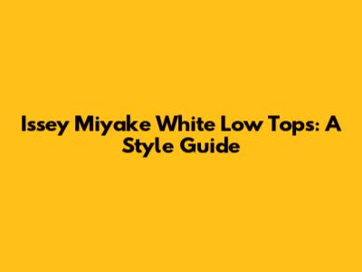 Issey Miyake White Low Tops: A Style Guide