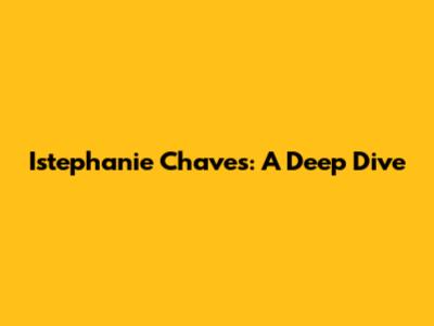 Istephanie Chaves: A Deep Dive