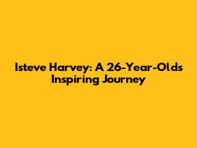 Isteve Harvey: A 26-Year-Old's Inspiring Journey
