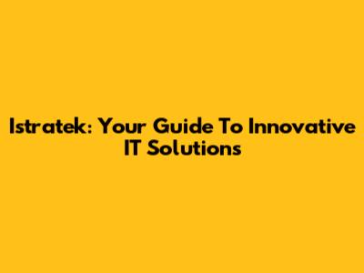 Istratek: Your Guide To Innovative IT Solutions