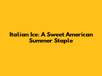Italian Ice: A Sweet American Summer Staple