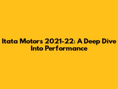 Itata Motors 2021-22: A Deep Dive Into Performance