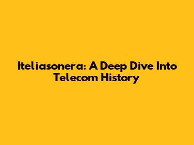 Iteliasonera: A Deep Dive Into Telecom History