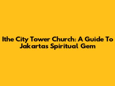 Ithe City Tower Church: A Guide To Jakarta's Spiritual Gem