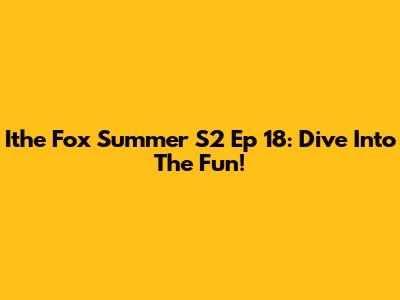 Ithe Fox Summer S2 Ep 18: Dive Into The Fun!