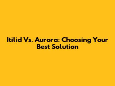 Itilid Vs. Aurora: Choosing Your Best Solution