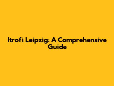 Itrofi Leipzig: A Comprehensive Guide