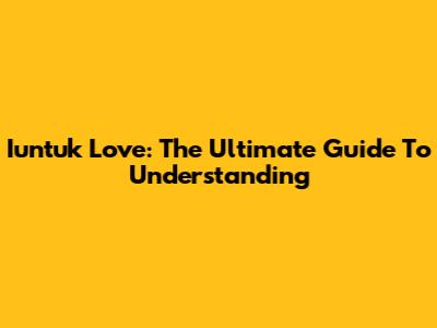 Iuntuk Love: The Ultimate Guide To Understanding
