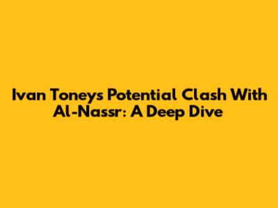 Ivan Toney's Potential Clash With Al-Nassr: A Deep Dive