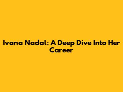 Ivana Nadal: A Deep Dive Into Her Career
