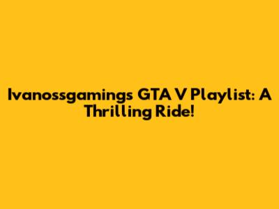 Ivanossgaming's GTA V Playlist: A Thrilling Ride!