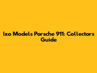 Ixo Models Porsche 911: Collector's Guide