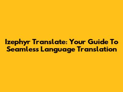 Izephyr Translate: Your Guide To Seamless Language Translation
