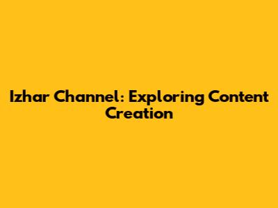 Izhar Channel: Exploring Content Creation