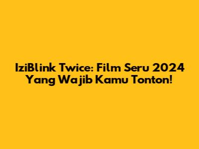 IziBlink Twice: Film Seru 2024 Yang Wajib Kamu Tonton!