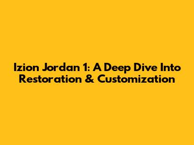 Izion Jordan 1: A Deep Dive Into Restoration & Customization