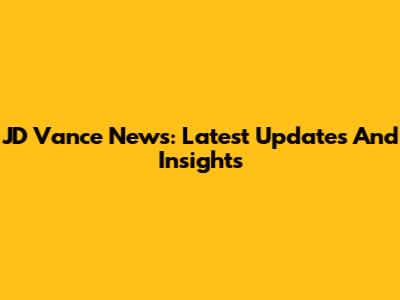 JD Vance News: Latest Updates And Insights