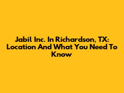 Jabil Inc. In Richardson, TX: Location And What You Need To Know