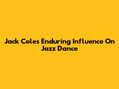 Jack Cole's Enduring Influence On Jazz Dance