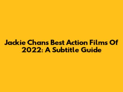 Jackie Chan's Best Action Films Of 2022: A Subtitle Guide