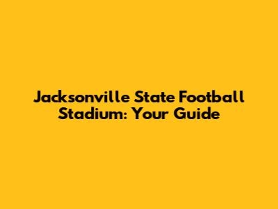 Jacksonville State Football Stadium: Your Guide