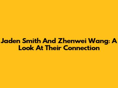 Jaden Smith And Zhenwei Wang: A Look At Their Connection