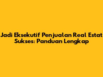 Jadi Eksekutif Penjualan Real Estat Sukses: Panduan Lengkap