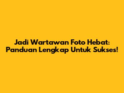Jadi Wartawan Foto Hebat: Panduan Lengkap Untuk Sukses!