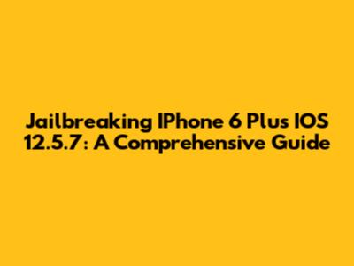 Jailbreaking IPhone 6 Plus IOS 12.5.7: A Comprehensive Guide