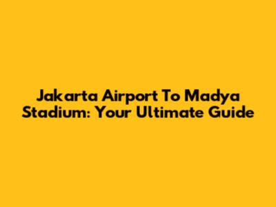 Jakarta Airport To Madya Stadium: Your Ultimate Guide