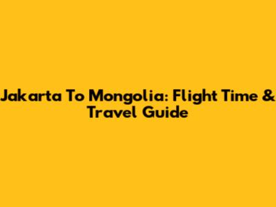 Jakarta To Mongolia: Flight Time & Travel Guide