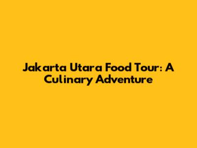 Jakarta Utara Food Tour: A Culinary Adventure