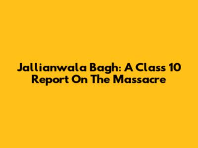 Jallianwala Bagh: A Class 10 Report On The Massacre