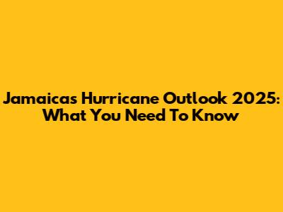 Jamaica's Hurricane Outlook 2025: What You Need To Know